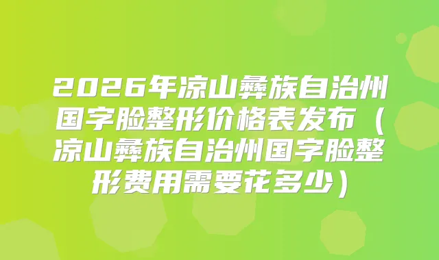 2026年凉山彝族自治州国字脸整形价格表发布（凉山彝族自治州国字脸整形费用需要花多少）