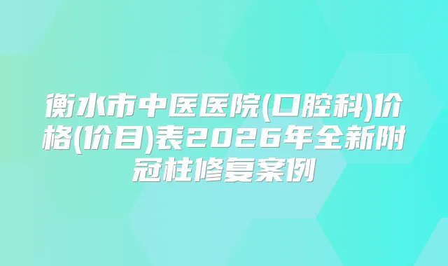 衡水市中医医院(口腔科)价格(价目)表2026年全新附冠柱修复案例