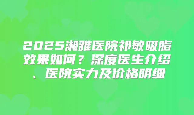 2025湘雅医院祁敏吸脂效果如何？深度医生介绍、医院实力及价格明细