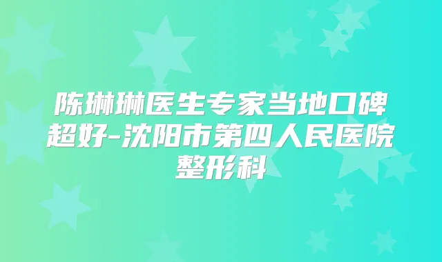 陈琳琳医生专家当地口碑超好-沈阳市第四人民医院整形科