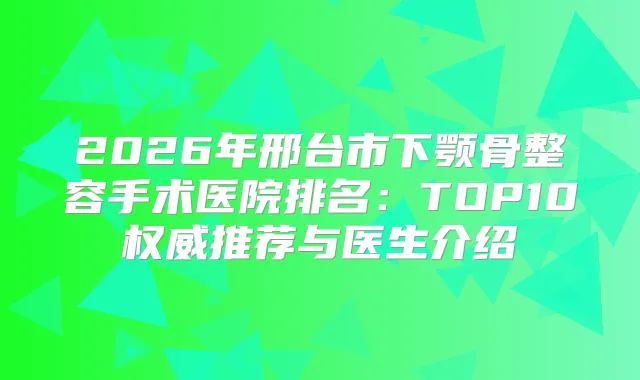 2026年邢台市下颚骨整容手术医院排名:TOP10推荐与医生介绍