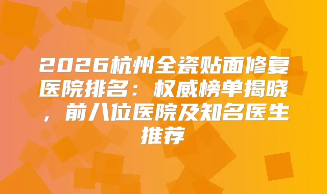 2026杭州全瓷贴面修复医院排名：榜单揭晓，前八位医院及知名医生推荐