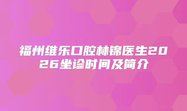 福州维乐口腔林锦医生2026坐诊时间及简介