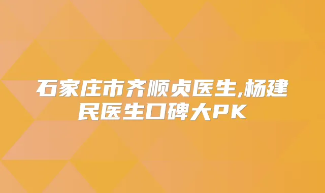 石家庄市齐顺贞医生,杨建民医生口碑大PK