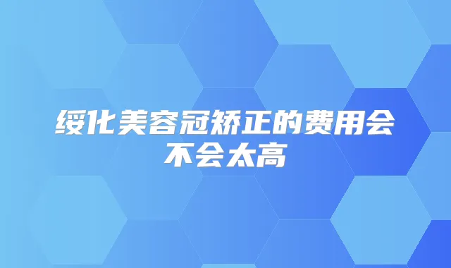 绥化美容冠矫正的费用会不会太高