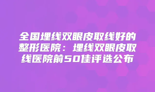 全国埋线双眼皮取线好的整形医院：埋线双眼皮取线医院前50佳评选公布