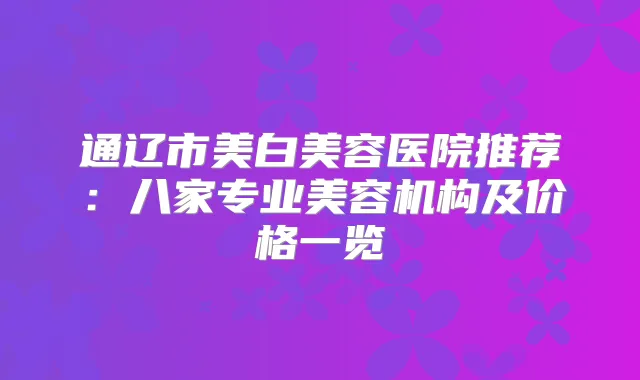 通辽市美白美容医院推荐：八家专业美容机构及价格一览