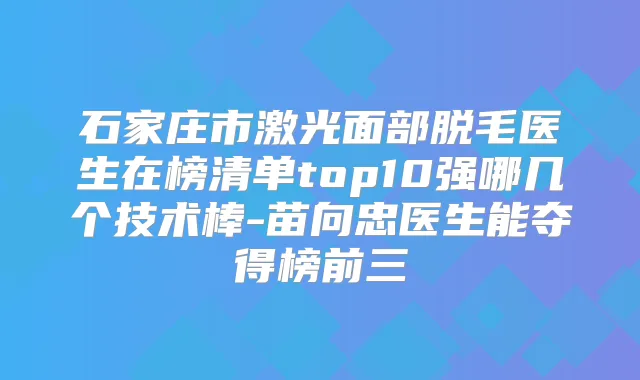 石家庄市激光面部脱毛医生在榜清单top10强哪几个技术棒-苗向忠医生能夺得榜前三