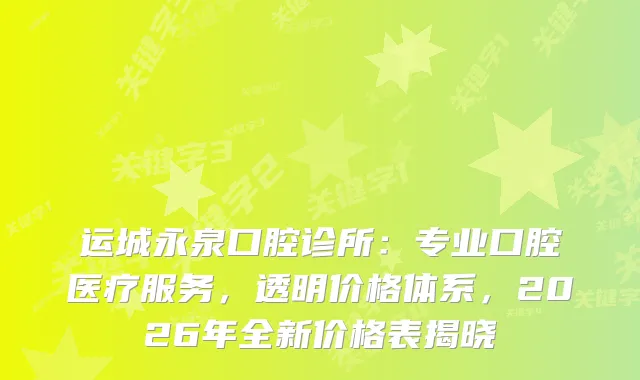 运城永泉口腔诊所：专业口腔医疗服务，透明价格体系，2026年全新价格表揭晓