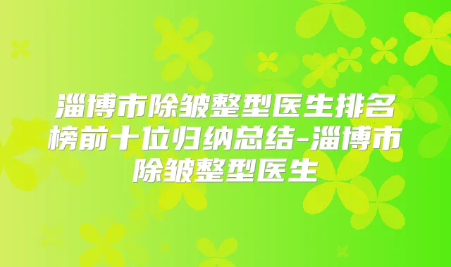 淄博市除皱整型医生排名榜前十位归纳总结-淄博市除皱整型医生