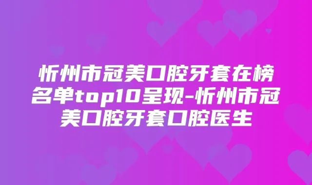 忻州市冠美口腔牙套在榜名单top10呈现-忻州市冠美口腔牙套口腔医生