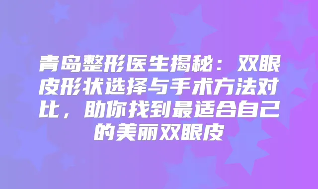 青岛整形医生揭秘：双眼皮形状选择与手术方法对比，助你找到适合自己的美丽双眼皮