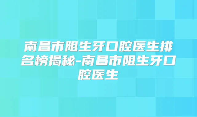 南昌市阻生牙口腔医生排名榜揭秘-南昌市阻生牙口腔医生