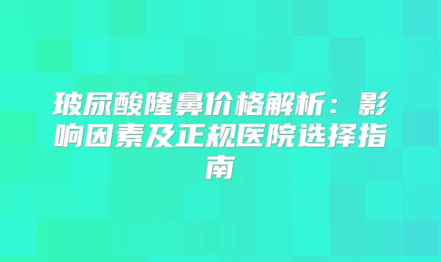 玻尿酸隆鼻价格解析：影响因素及正规医院选择指南