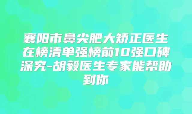 襄阳市鼻尖肥大矫正医生在榜清单强榜前10强口碑深究-胡毅医生专家能帮助到你
