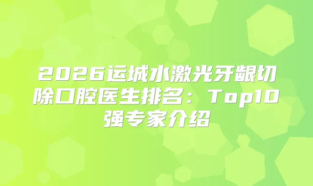 2026运城水激光牙龈切除口腔医生排名：Top10强专家介绍