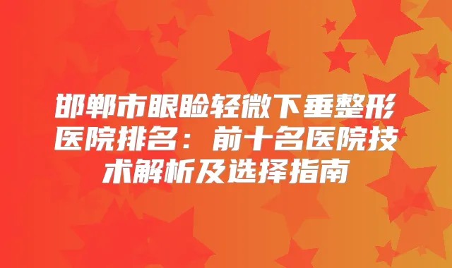 邯郸市眼睑轻微下垂整形医院排名：前十名医院技术解析及选择指南