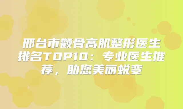 邢台市颧骨高肌整形医生排名TOP10：专业医生推荐，助您美丽蜕变