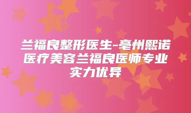 兰福良整形医生-亳州熙诺医疗美容兰福良医师专业实力优异