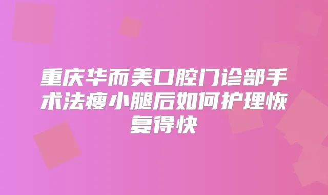 重庆华而美口腔门诊部手术法瘦小腿后如何护理恢复得快