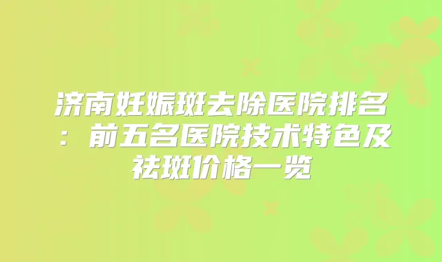 济南妊娠斑去除医院排名:前五名医院技术特色及祛斑价格一览