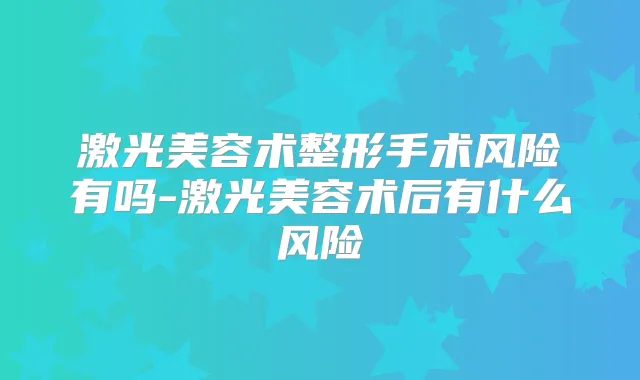 激光美容术整形手术风险有吗-激光美容术后有什么风险