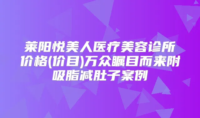 莱阳悦美人医疗美容诊所价格(价目)万众瞩目而来附吸脂减肚子案例