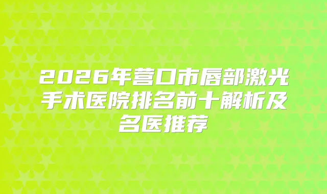 2026年营口市唇部激光手术医院排名前十解析及名医推荐