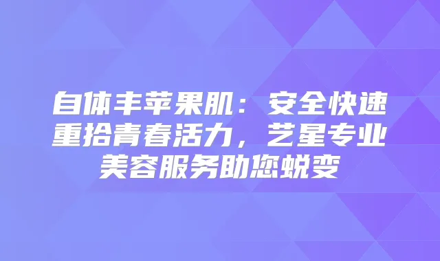 自体丰苹果肌:安全快速重拾青春活力,艺星专业美容服务助您蜕变