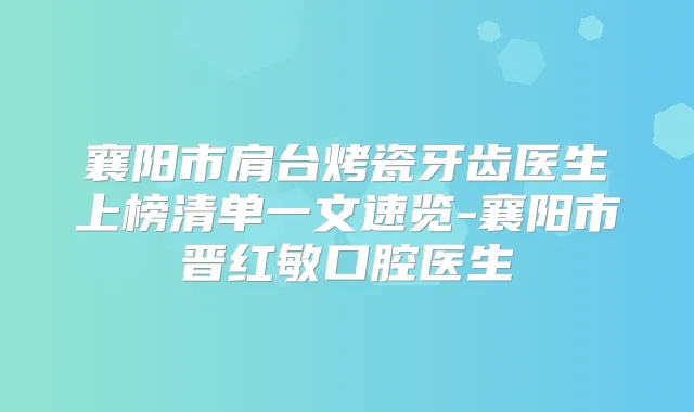 襄阳市肩台烤瓷牙齿医生上榜清单一文速览-襄阳市晋红敏口腔医生