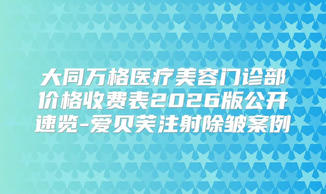 大同万格医疗美容门诊部价格收费表2026版公开速览-爱贝芙注射除皱案例