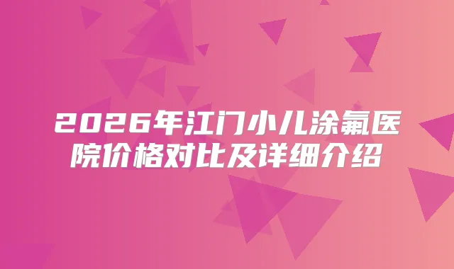 2026年江门小儿涂氟医院价格对比及详细介绍