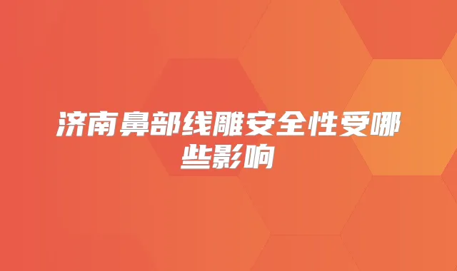 济南鼻部线雕安全性受哪些影响