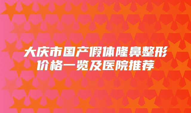 大庆市国产假体隆鼻整形价格一览及医院推荐