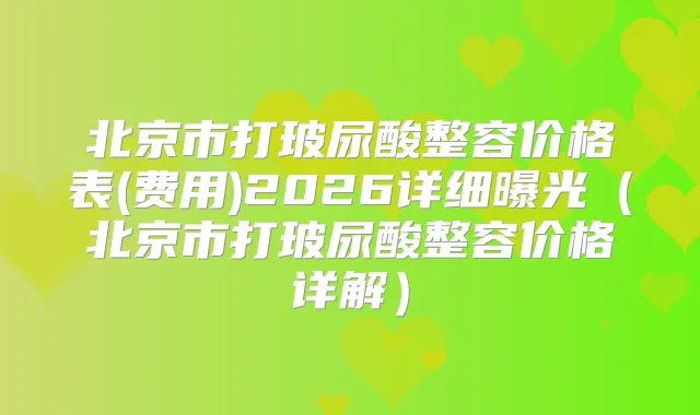 北京市打玻尿酸整容价格表(费用)2026详细曝光(北京市打玻尿酸整容价格详解)