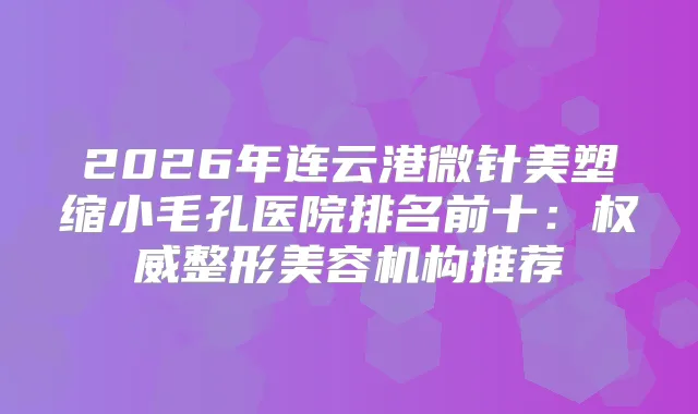 2026年连云港微针美塑缩小毛孔医院排名前十：整形美容机构推荐