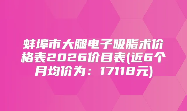 蚌埠市大腿电子吸脂术价格表2026价目表(近6个月均价为：17118元)