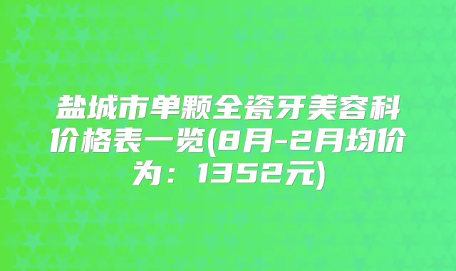 盐城市单颗全瓷牙美容科价格表一览(8月-2月均价为：1352元)
