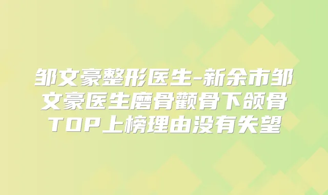 邹文豪整形医生-新余市邹文豪医生磨骨颧骨下颌骨TOP上榜理由没有失望