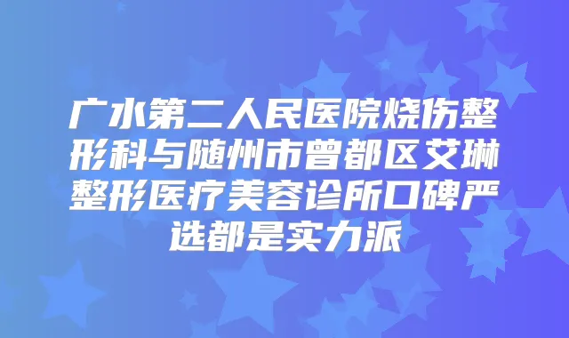 广水第二人民医院烧伤整形科与随州市曾都区艾琳整形医疗美容诊所口碑严选都是实力派