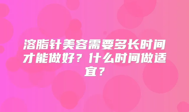 溶脂针美容需要多长时间才能做好?什么时间做适宜?