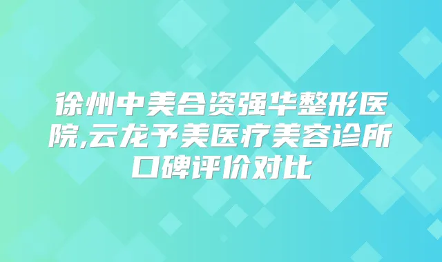 徐州中美合资强华整形医院,云龙予美医疗美容诊所口碑评价对比