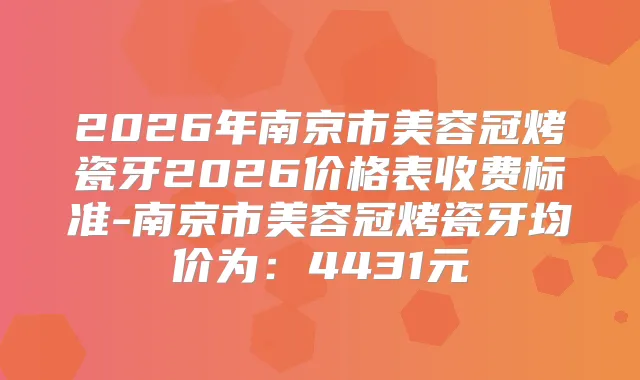 2026年南京市美容冠烤瓷牙2026价格表收费标准-南京市美容冠烤瓷牙均价为:4431元