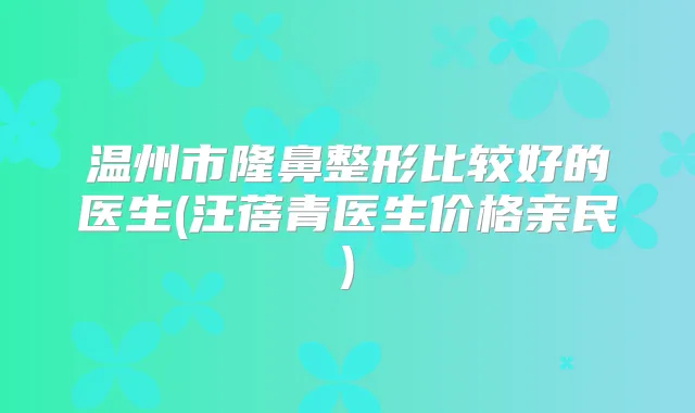 温州市隆鼻整形比较好的医生(汪蓓青医生价格亲民)