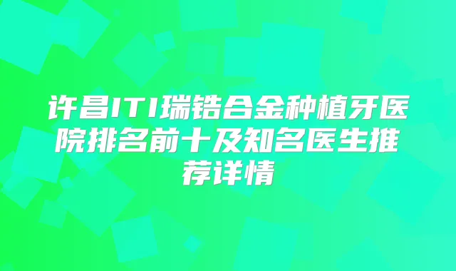 许昌ITI瑞锆合金种植牙医院排名前十及知名医生推荐详情
