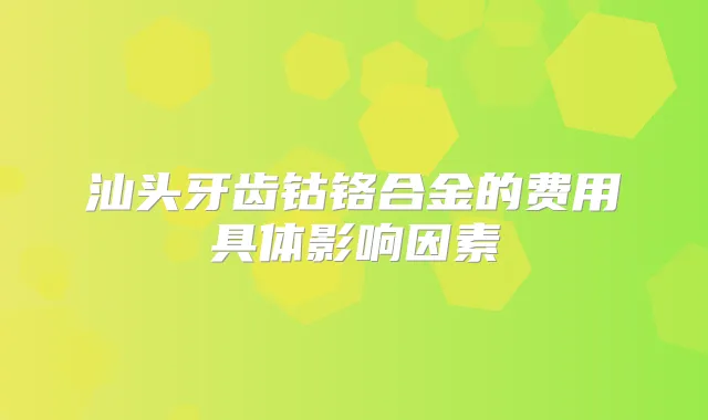 汕头牙齿钴铬合金的费用具体影响因素