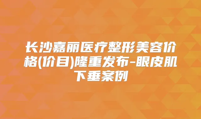 长沙嘉丽医疗整形美容价格(价目)隆重发布-眼皮肌下垂案例