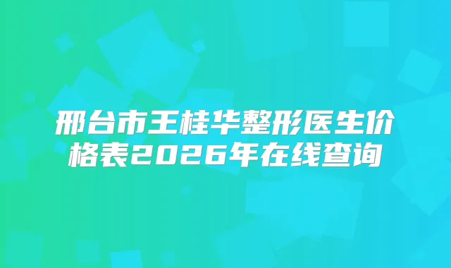 邢台市王桂华整形医生价格表2026年在线查询