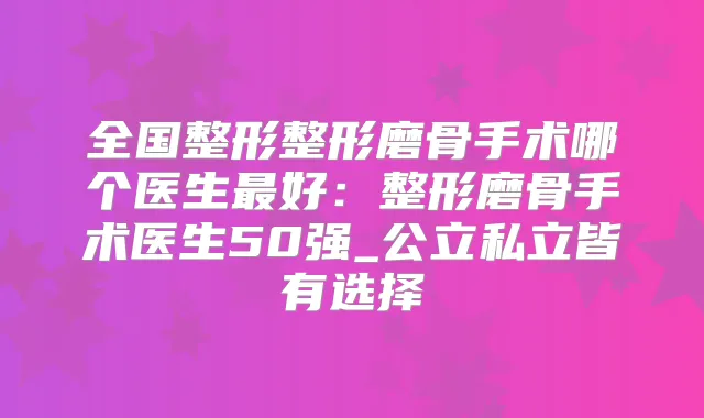 全国整形整形磨骨手术哪个医生好：整形磨骨手术医生50强_公立私立皆有选择