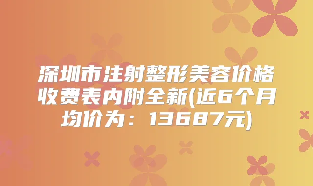 深圳市注射整形美容价格收费表内附全新(近6个月均价为：13687元)